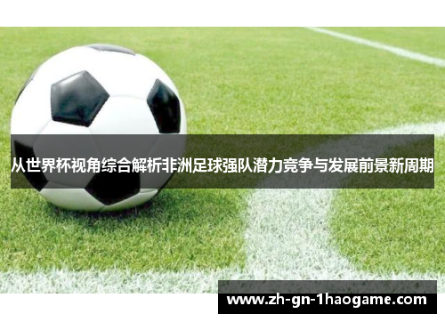 从世界杯视角综合解析非洲足球强队潜力竞争与发展前景新周期