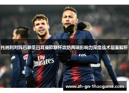 托纳利对阵巴黎圣日耳曼欧联杯攻防两端影响力深度战术层面解析 托纳利对阵巴黎圣日耳曼欧联杯攻防两端影响力深度战术层面解析