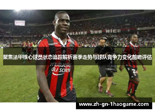 聚焦法甲核心球员状态追踪解析赛季走势与球队竞争力变化前瞻评估 聚焦法甲核心球员状态追踪解析赛季走势与球队竞争力变化前瞻评估