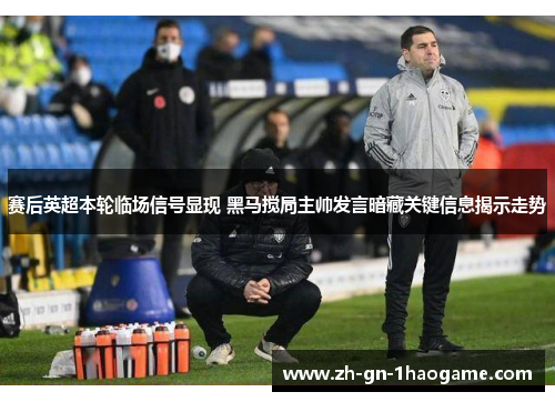 赛后英超本轮临场信号显现 黑马搅局主帅发言暗藏关键信息揭示走势 赛后英超本轮临场信号显现 黑马搅局主帅发言暗藏关键信息揭示走势