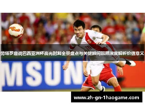 劳塔罗鏖战巴西亚洲杯高光时刻全景盘点与关键瞬间回顾深度解析价值意义 劳塔罗鏖战巴西亚洲杯高光时刻全景盘点与关键瞬间回顾深度解析价值意义