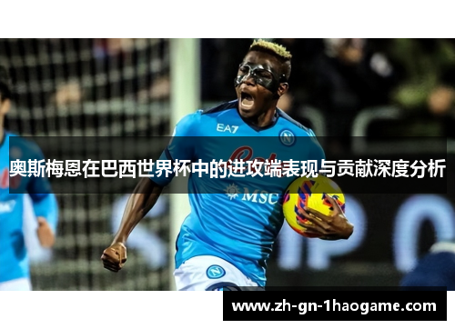 奥斯梅恩在巴西世界杯中的进攻端表现与贡献深度分析 奥斯梅恩在巴西世界杯中的进攻端表现与贡献深度分析