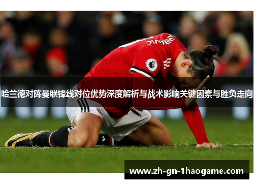 哈兰德对阵曼联锋线对位优势深度解析与战术影响关键因素与胜负走向
