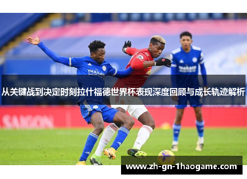 从关键战到决定时刻拉什福德世界杯表现深度回顾与成长轨迹解析