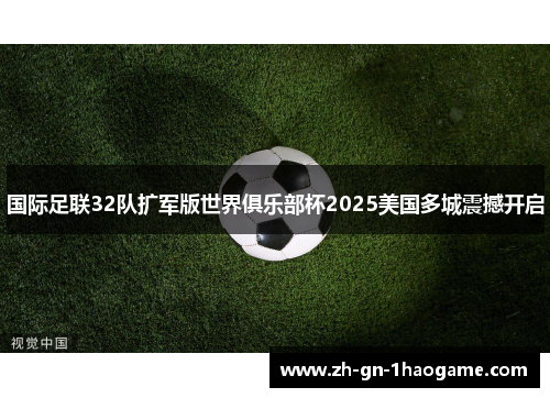 国际足联32队扩军版世界俱乐部杯2025美国多城震撼开启 国际足联32队扩军版世界俱乐部杯2025美国多城震撼开启