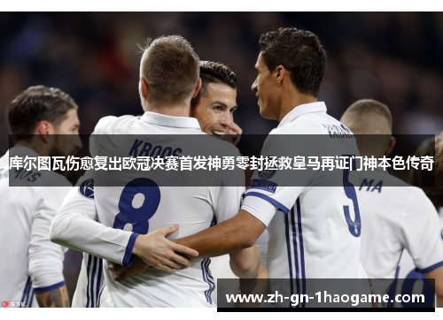 库尔图瓦伤愈复出欧冠决赛首发神勇零封拯救皇马再证门神本色传奇 库尔图瓦伤愈复出欧冠决赛首发神勇零封拯救皇马再证门神本色传奇