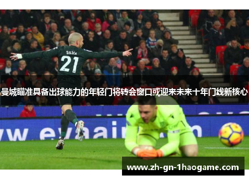 曼城瞄准具备出球能力的年轻门将转会窗口或迎来未来十年门线新核心 曼城瞄准具备出球能力的年轻门将转会窗口或迎来未来十年门线新核心