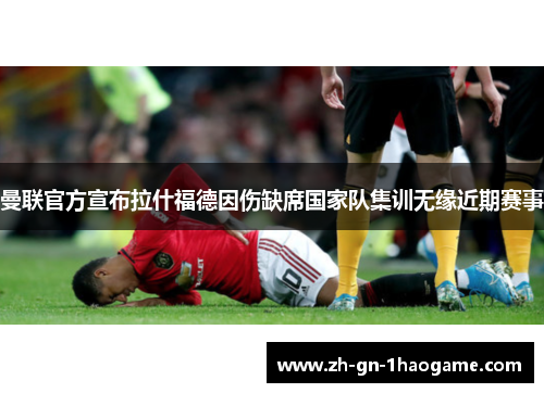 曼联官方宣布拉什福德因伤缺席国家队集训无缘近期赛事 曼联官方宣布拉什福德因伤缺席国家队集训无缘近期赛事