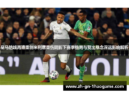 皇马防线再遭重创米利唐重伤阴影下赛季格局与复出悬念深远影响解析 皇马防线再遭重创米利唐重伤阴影下赛季格局与复出悬念深远影响解析