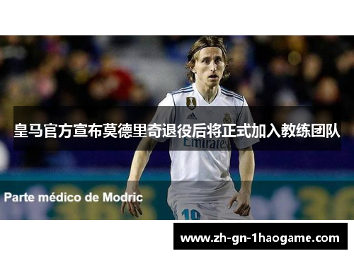 皇马官方宣布莫德里奇退役后将正式加入教练团队 皇马官方宣布莫德里奇退役后将正式加入教练团队