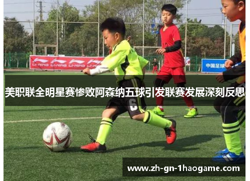 美职联全明星赛惨败阿森纳五球引发联赛发展深刻反思