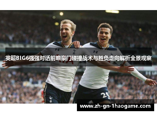 英超BIG6强强对话前瞻豪门碰撞战术与胜负走向解析全景观察