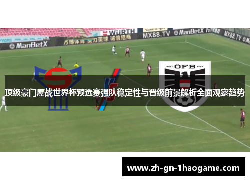 顶级豪门鏖战世界杯预选赛强队稳定性与晋级前景解析全面观察趋势