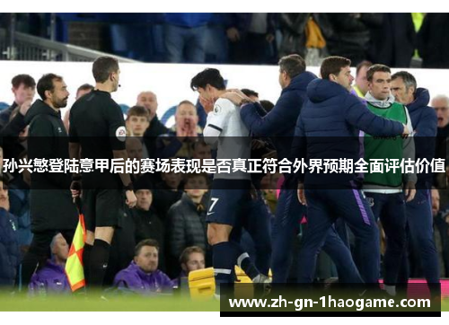 孙兴慜登陆意甲后的赛场表现是否真正符合外界预期全面评估价值 孙兴慜登陆意甲后的赛场表现是否真正符合外界预期全面评估价值