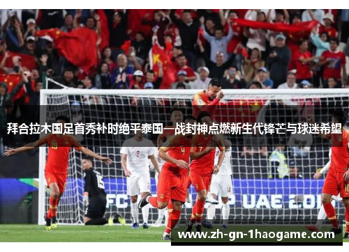 拜合拉木国足首秀补时绝平泰国一战封神点燃新生代锋芒与球迷希望 拜合拉木国足首秀补时绝平泰国一战封神点燃新生代锋芒与球迷希望