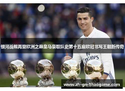 银河战舰再登欧洲之巅皇马豪取队史第十五座欧冠书写王朝新传奇 银河战舰再登欧洲之巅皇马豪取队史第十五座欧冠书写王朝新传奇