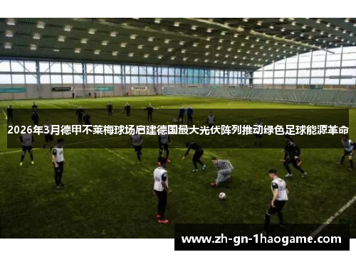 2026年3月德甲不莱梅球场启建德国最大光伏阵列推动绿色足球能源革命 2026年3月德甲不莱梅球场启建德国最大光伏阵列推动绿色足球能源革命