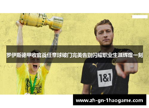 罗伊斯德甲收官战任意球破门完美告别闪耀职业生涯辉煌一刻 罗伊斯德甲收官战任意球破门完美告别闪耀职业生涯辉煌一刻